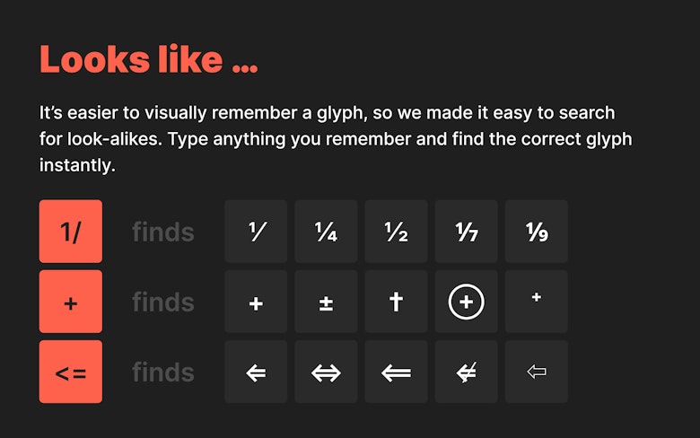 Looks like It's easier to visually remember a glyph, so we made it easy to search for look-alikes. Type anything you remember and find the correct glyph instantly.