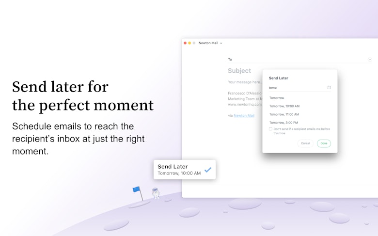 Send later for the perfect moment. Schedule emails to reach the recipient's inbox at just the right moment.