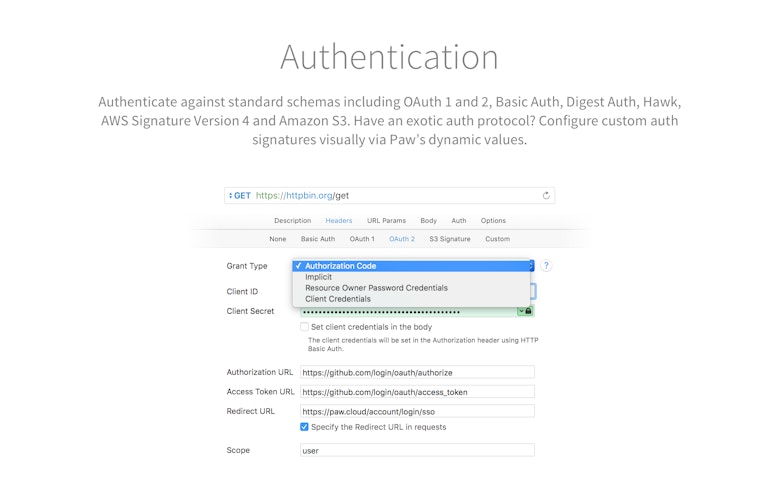 Authenticate against standard schemas including OAth 1 and 2, Basic Auth, Digest Auth, Hawk, AWS Signature Version 4 and Amazon S3. Have an exotic auth protocol? Configure custom auth signatures visually via Paw's dynamic values.